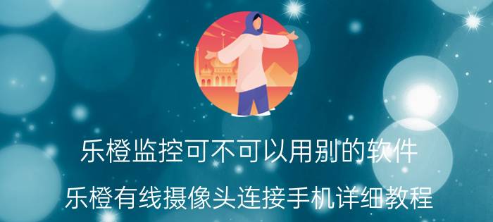 乐橙监控可不可以用别的软件 乐橙有线摄像头连接手机详细教程？